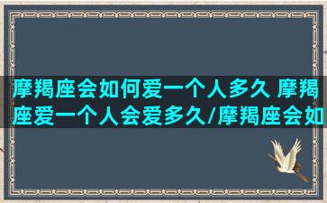 摩羯座会如何爱一个人多久 摩羯座爱一个人会爱多久/摩羯座会如何爱一个人多久 摩羯座爱一个人会爱多久-我的网站